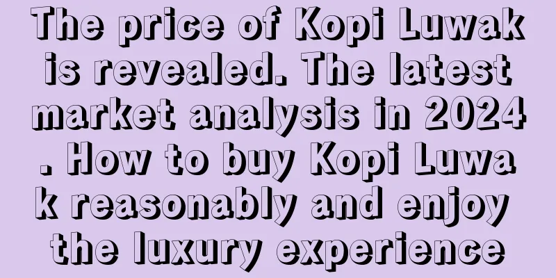 The price of Kopi Luwak is revealed. The latest market analysis in 2024. How to buy Kopi Luwak reasonably and enjoy the luxury experience