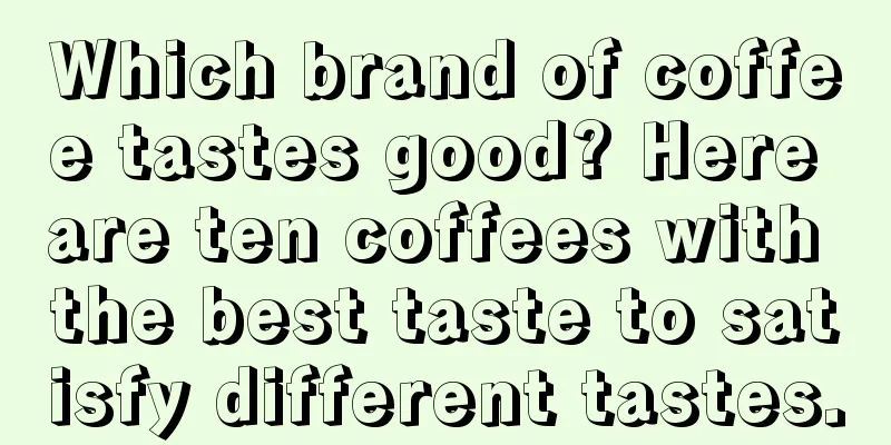 Which brand of coffee tastes good? Here are ten coffees with the best taste to satisfy different tastes.