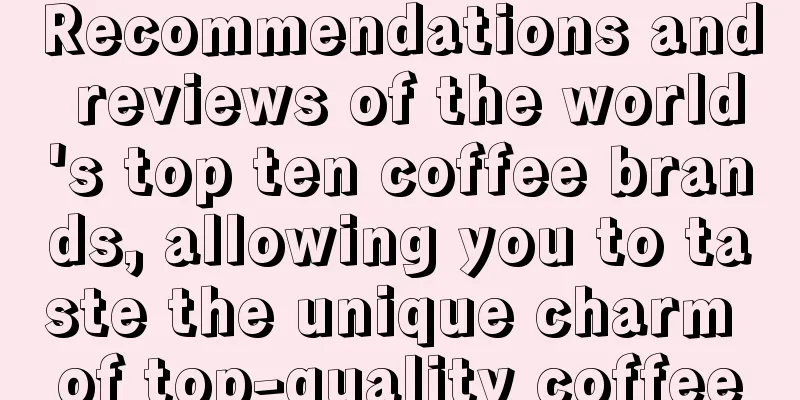 Recommendations and reviews of the world's top ten coffee brands, allowing you to taste the unique charm of top-quality coffee