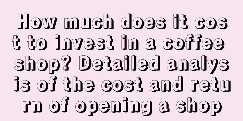 How much does it cost to invest in a coffee shop? Detailed analysis of the cost and return of opening a shop