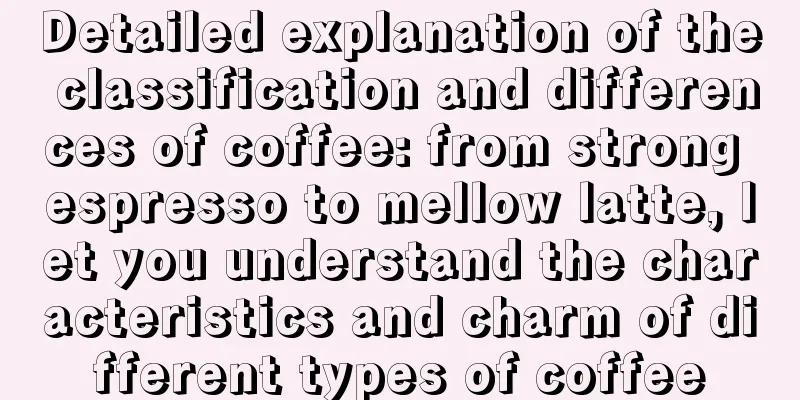 Detailed explanation of the classification and differences of coffee: from strong espresso to mellow latte, let you understand the characteristics and charm of different types of coffee