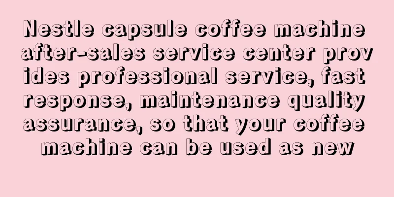 Nestle capsule coffee machine after-sales service center provides professional service, fast response, maintenance quality assurance, so that your coffee machine can be used as new