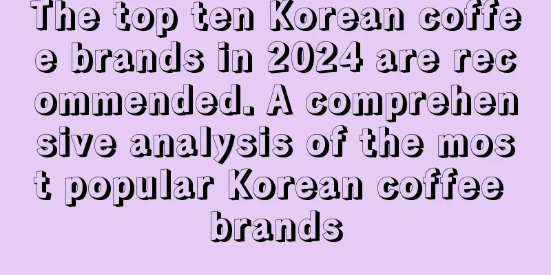 The top ten Korean coffee brands in 2024 are recommended. A comprehensive analysis of the most popular Korean coffee brands