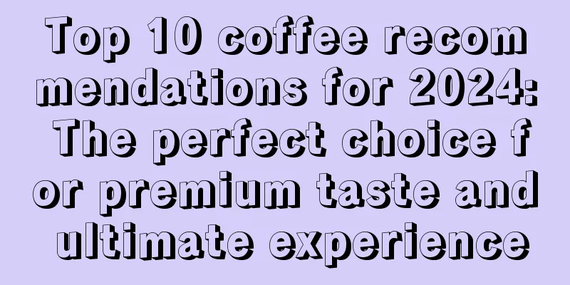 Top 10 coffee recommendations for 2024: The perfect choice for premium taste and ultimate experience