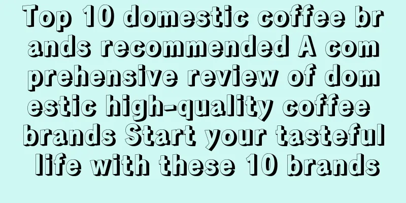 Top 10 domestic coffee brands recommended A comprehensive review of domestic high-quality coffee brands Start your tasteful life with these 10 brands