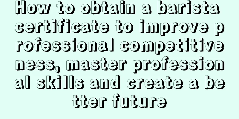 How to obtain a barista certificate to improve professional competitiveness, master professional skills and create a better future