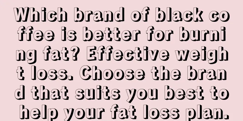 Which brand of black coffee is better for burning fat? Effective weight loss. Choose the brand that suits you best to help your fat loss plan.