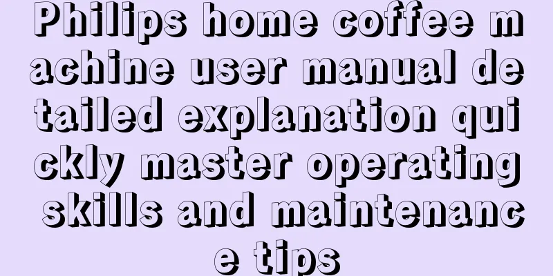 Philips home coffee machine user manual detailed explanation quickly master operating skills and maintenance tips