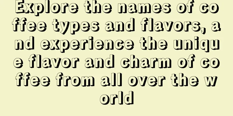 Explore the names of coffee types and flavors, and experience the unique flavor and charm of coffee from all over the world