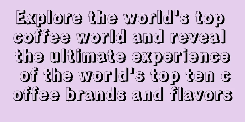 Explore the world's top coffee world and reveal the ultimate experience of the world's top ten coffee brands and flavors