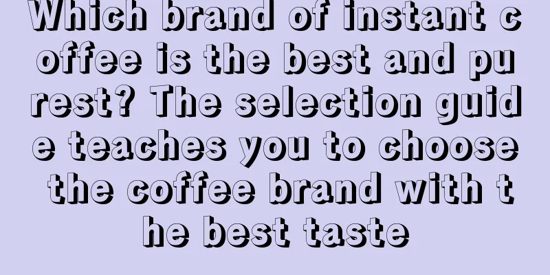 Which brand of instant coffee is the best and purest? The selection guide teaches you to choose the coffee brand with the best taste