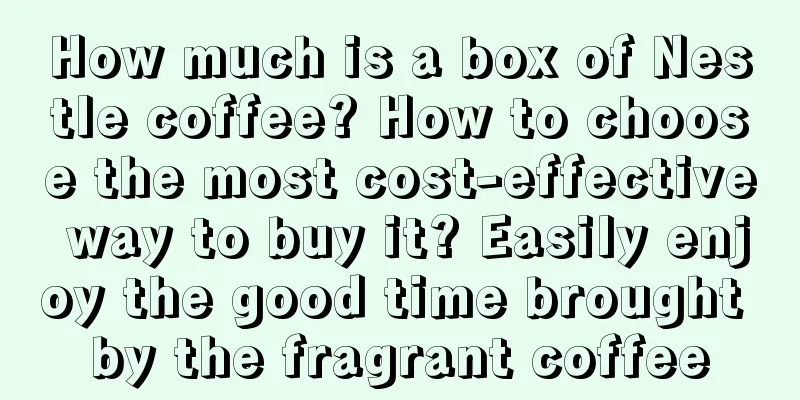 How much is a box of Nestle coffee? How to choose the most cost-effective way to buy it? Easily enjoy the good time brought by the fragrant coffee