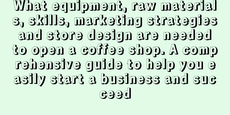 What equipment, raw materials, skills, marketing strategies and store design are needed to open a coffee shop. A comprehensive guide to help you easily start a business and succeed