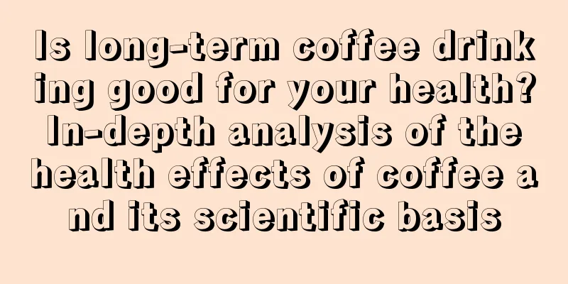 Is long-term coffee drinking good for your health? In-depth analysis of the health effects of coffee and its scientific basis