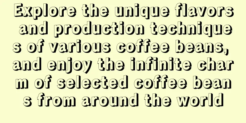 Explore the unique flavors and production techniques of various coffee beans, and enjoy the infinite charm of selected coffee beans from around the world