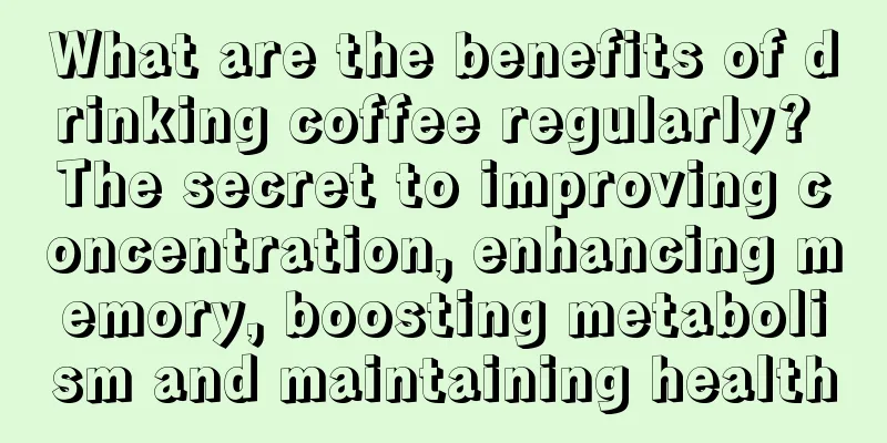 What are the benefits of drinking coffee regularly? The secret to improving concentration, enhancing memory, boosting metabolism and maintaining health