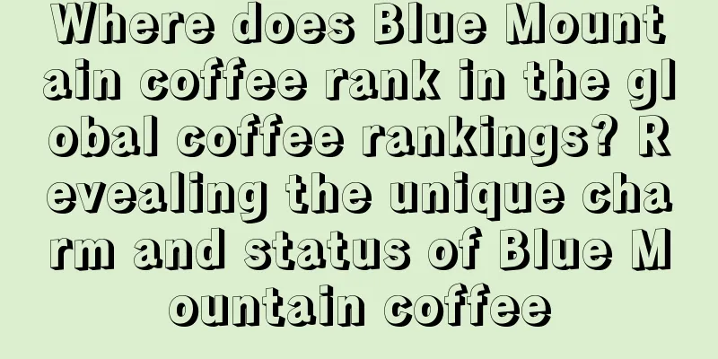 Where does Blue Mountain coffee rank in the global coffee rankings? Revealing the unique charm and status of Blue Mountain coffee