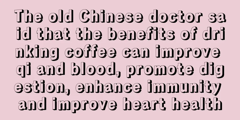 The old Chinese doctor said that the benefits of drinking coffee can improve qi and blood, promote digestion, enhance immunity and improve heart health