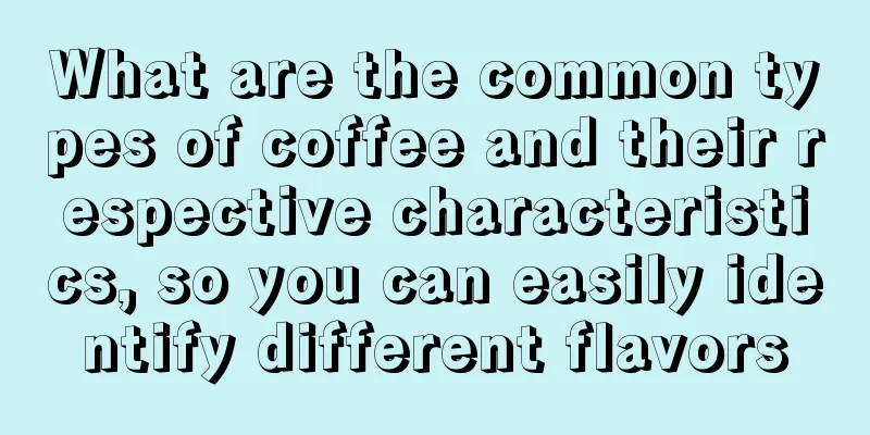 What are the common types of coffee and their respective characteristics, so you can easily identify different flavors