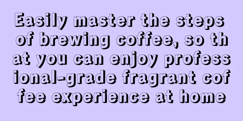 Easily master the steps of brewing coffee, so that you can enjoy professional-grade fragrant coffee experience at home