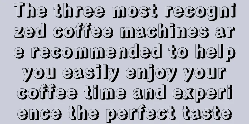 The three most recognized coffee machines are recommended to help you easily enjoy your coffee time and experience the perfect taste