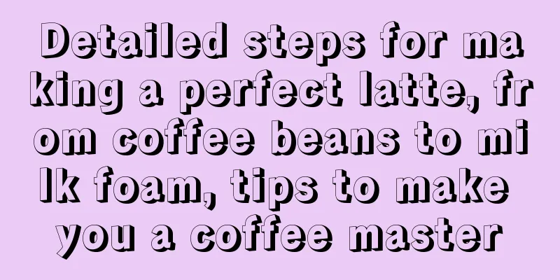 Detailed steps for making a perfect latte, from coffee beans to milk foam, tips to make you a coffee master