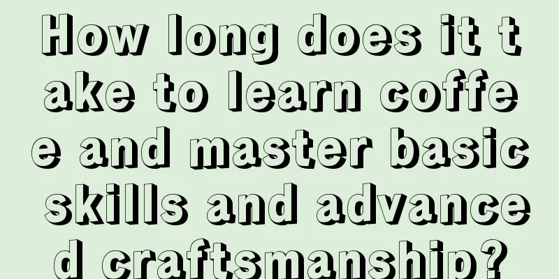 How long does it take to learn coffee and master basic skills and advanced craftsmanship?