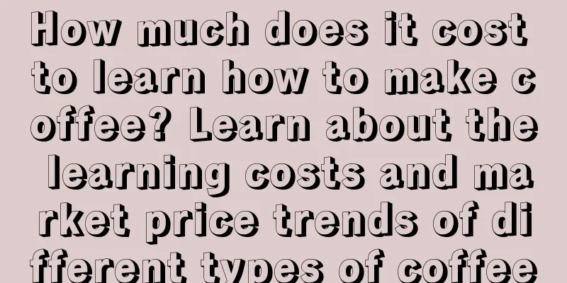 How much does it cost to learn how to make coffee? Learn about the learning costs and market price trends of different types of coffee