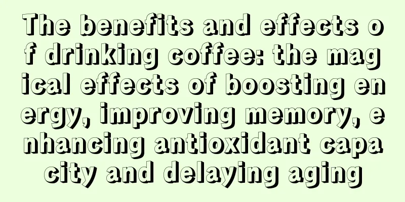 The benefits and effects of drinking coffee: the magical effects of boosting energy, improving memory, enhancing antioxidant capacity and delaying aging