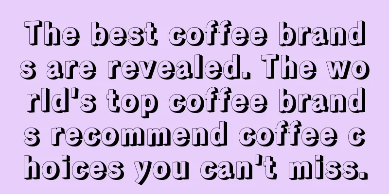 The best coffee brands are revealed. The world's top coffee brands recommend coffee choices you can't miss.