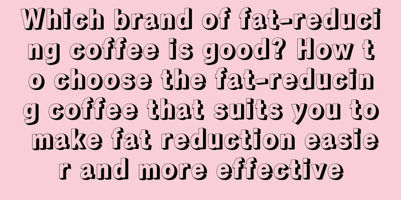 Which brand of fat-reducing coffee is good? How to choose the fat-reducing coffee that suits you to make fat reduction easier and more effective