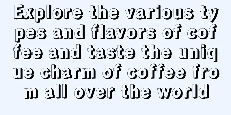 Explore the various types and flavors of coffee and taste the unique charm of coffee from all over the world