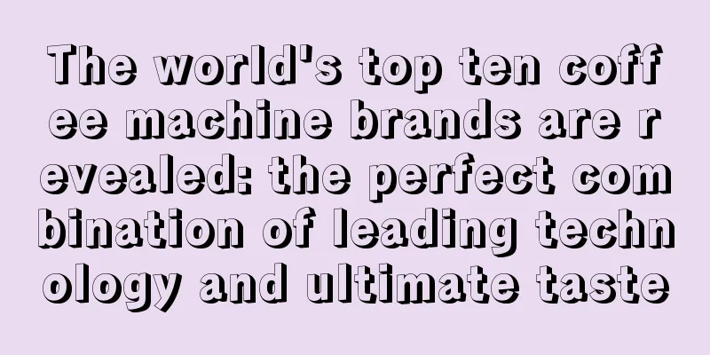 The world's top ten coffee machine brands are revealed: the perfect combination of leading technology and ultimate taste