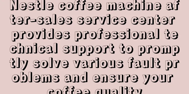 Nestle coffee machine after-sales service center provides professional technical support to promptly solve various fault problems and ensure your coffee quality