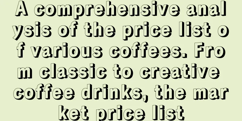 A comprehensive analysis of the price list of various coffees. From classic to creative coffee drinks, the market price list