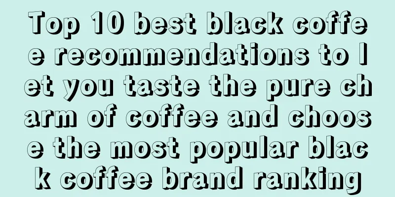 Top 10 best black coffee recommendations to let you taste the pure charm of coffee and choose the most popular black coffee brand ranking