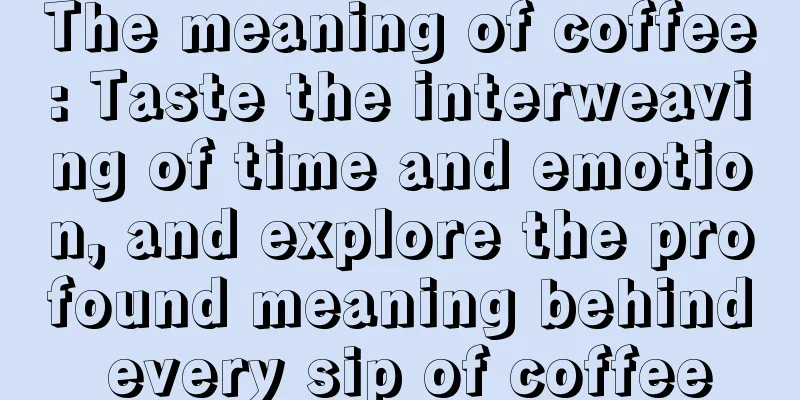 The meaning of coffee: Taste the interweaving of time and emotion, and explore the profound meaning behind every sip of coffee