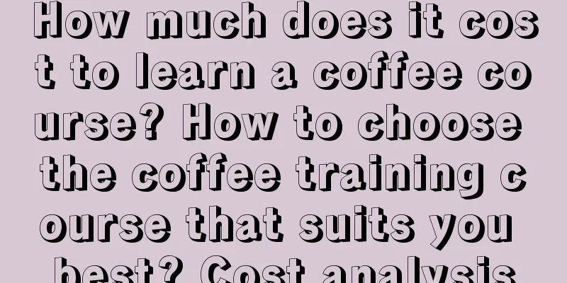 How much does it cost to learn a coffee course? How to choose the coffee training course that suits you best? Cost analysis