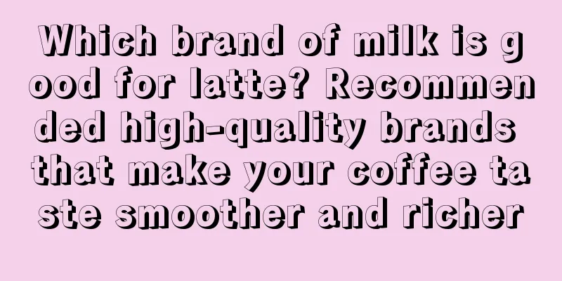 Which brand of milk is good for latte? Recommended high-quality brands that make your coffee taste smoother and richer