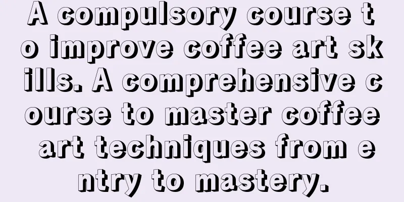 A compulsory course to improve coffee art skills. A comprehensive course to master coffee art techniques from entry to mastery.