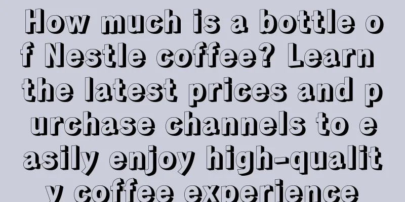 How much is a bottle of Nestle coffee? Learn the latest prices and purchase channels to easily enjoy high-quality coffee experience