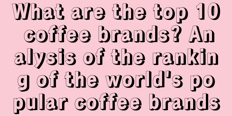 What are the top 10 coffee brands? Analysis of the ranking of the world's popular coffee brands