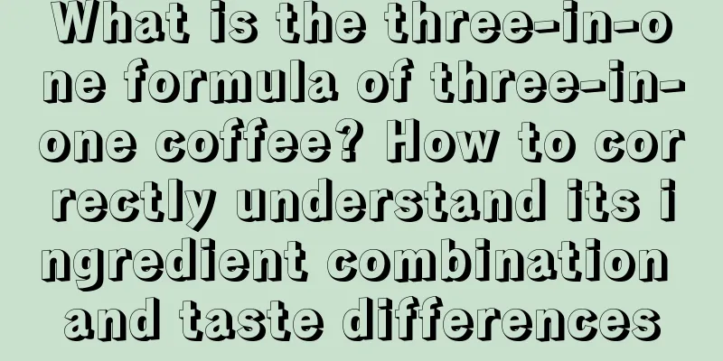 What is the three-in-one formula of three-in-one coffee? How to correctly understand its ingredient combination and taste differences