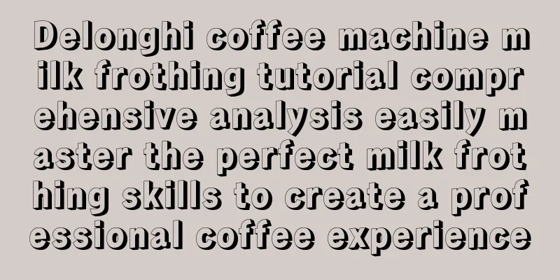 Delonghi coffee machine milk frothing tutorial comprehensive analysis easily master the perfect milk frothing skills to create a professional coffee experience