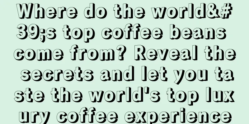 Where do the world's top coffee beans come from? Reveal the secrets and let you taste the world's top luxury coffee experience