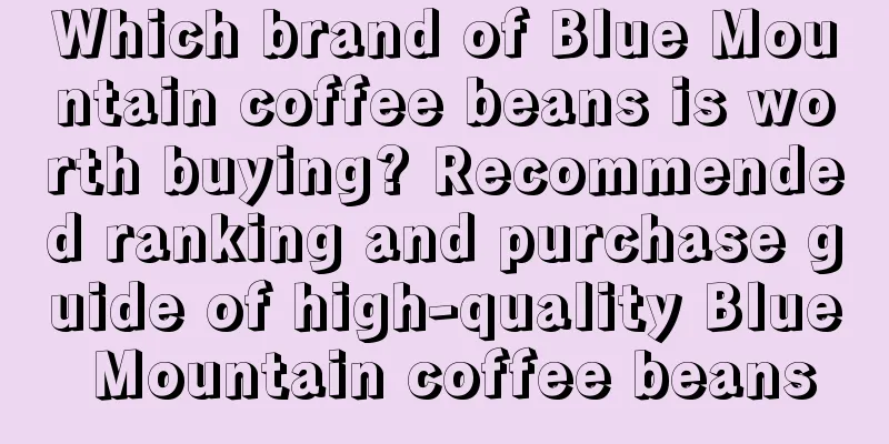 Which brand of Blue Mountain coffee beans is worth buying? Recommended ranking and purchase guide of high-quality Blue Mountain coffee beans