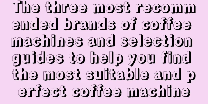 The three most recommended brands of coffee machines and selection guides to help you find the most suitable and perfect coffee machine