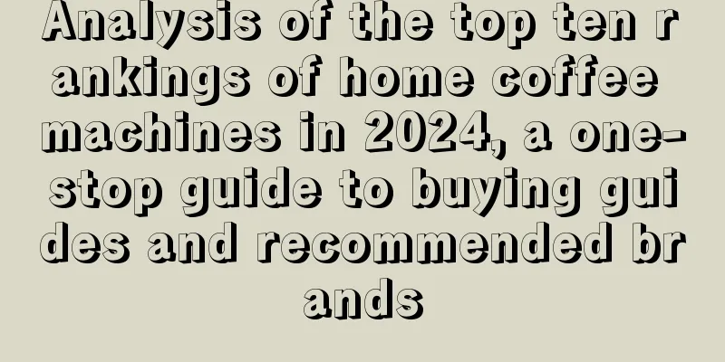 Analysis of the top ten rankings of home coffee machines in 2024, a one-stop guide to buying guides and recommended brands