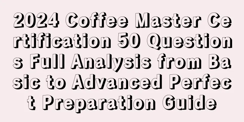 2024 Coffee Master Certification 50 Questions Full Analysis from Basic to Advanced Perfect Preparation Guide