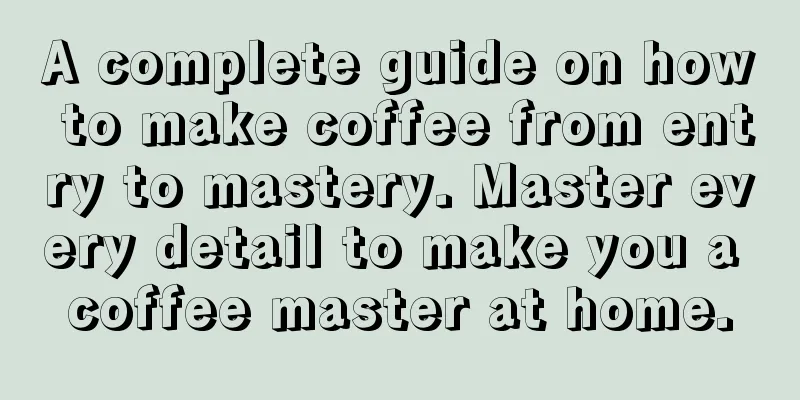 A complete guide on how to make coffee from entry to mastery. Master every detail to make you a coffee master at home.